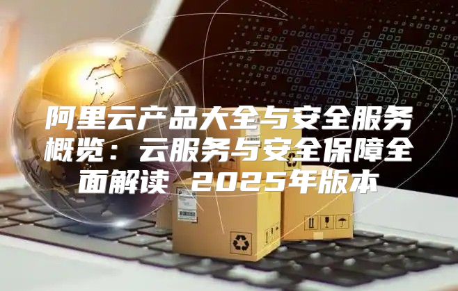 阿里云产品大全与安全服务概览：云服务与安全保障全面解读 2025年版本