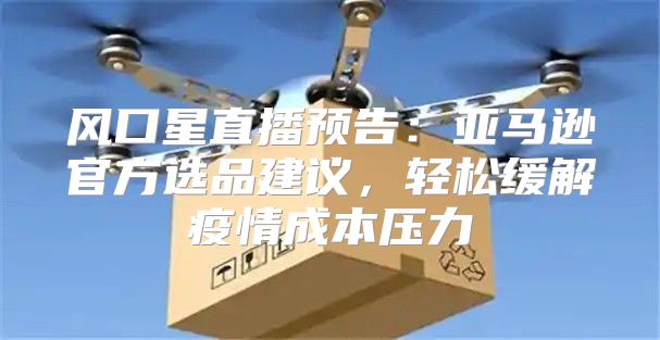 风口星直播预告：亚马逊官方选品建议，轻松缓解疫情成本压力
