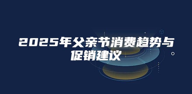 2025年父亲节消费趋势与促销建议