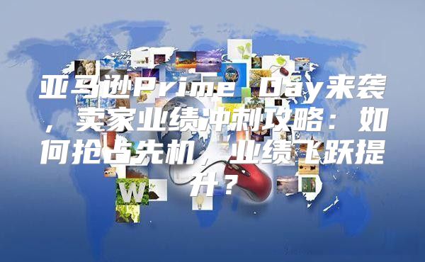 亚马逊Prime Day来袭，卖家业绩冲刺攻略：如何抢占先机，业绩飞跃提升？