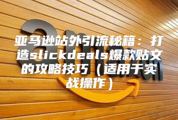 亚马逊站外引流秘籍：打造slickdeals爆款贴文的攻略技巧适用于实战操作