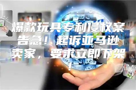 爆款玩具专利侵权案告急！起诉亚马逊卖家，要求立即下架！