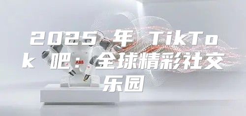 2025 年 TikTok 吧：全球精彩社交乐园