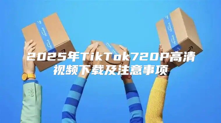 2025年TikTok720P高清视频下载及注意事项