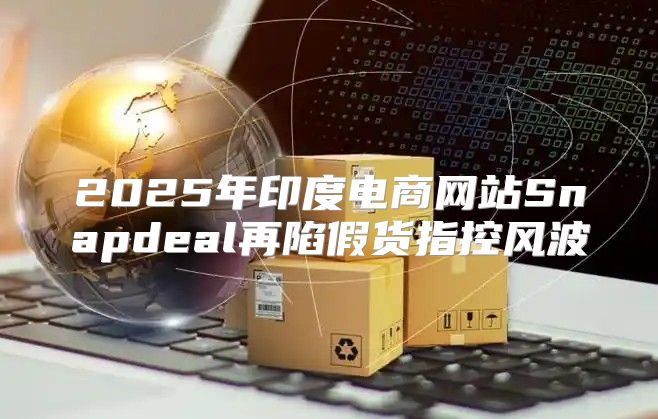 2025年印度电商网站Snapdeal再陷假货指控风波