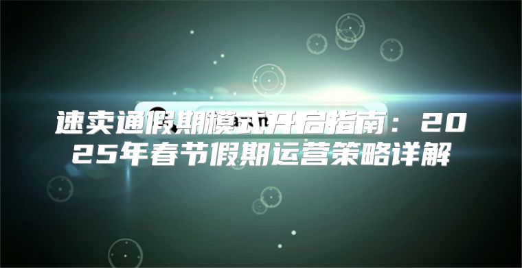 速卖通假期模式开启指南：2025年春节假期运营策略详解