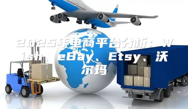 2025年电商平台分析：Wish、eBay、Etsy、沃尔玛