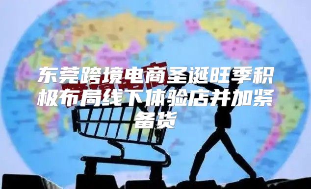东莞跨境电商圣诞旺季积极布局线下体验店并加紧备货