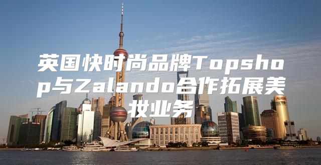 英国快时尚品牌Topshop与Zalando合作拓展美妆业务