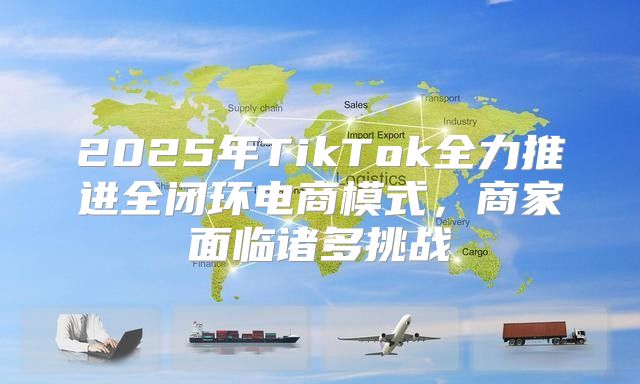 2025年TikTok全力推进全闭环电商模式，商家面临诸多挑战