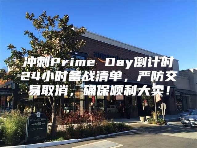 冲刺Prime Day倒计时24小时备战清单，严防交易取消，确保顺利大卖！