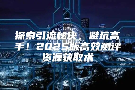 探索引流秘诀，避坑高手！2025版高效测评资源获取术