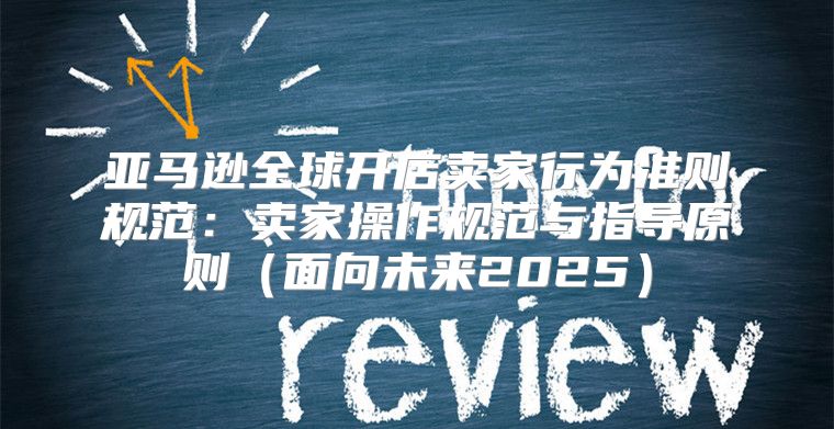 亚马逊全球开店卖家行为准则规范：卖家操作规范与指导原则面向未来2025