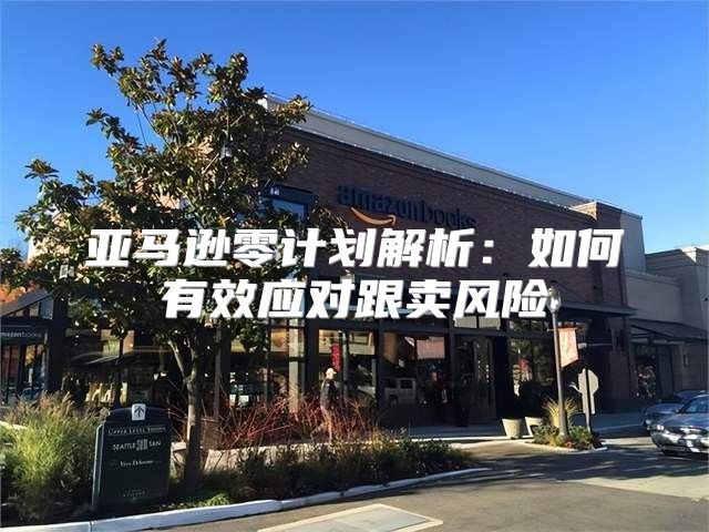 亚马逊零计划解析：如何有效应对跟卖风险