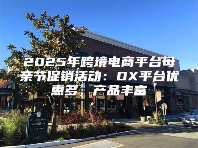 2025年跨境电商平台母亲节促销活动：DX平台优惠多，产品丰富
