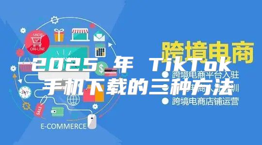 2025 年 TikTok 手机下载的三种方法