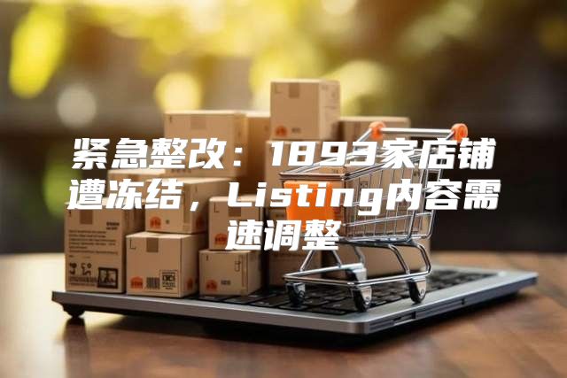 紧急整改：1893家店铺遭冻结，Listing内容需速调整