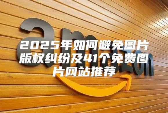 2025年如何避免图片版权纠纷及41个免费图片网站推荐