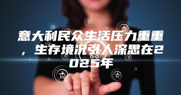 意大利民众生活压力重重，生存境况引人深思在2025年
