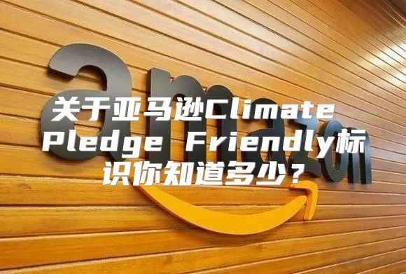 关于亚马逊Climate Pledge Friendly标识你知道多少？