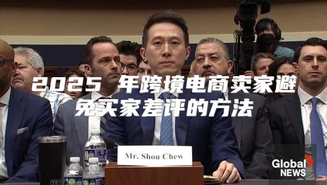 2025 年跨境电商卖家避免买家差评的方法
