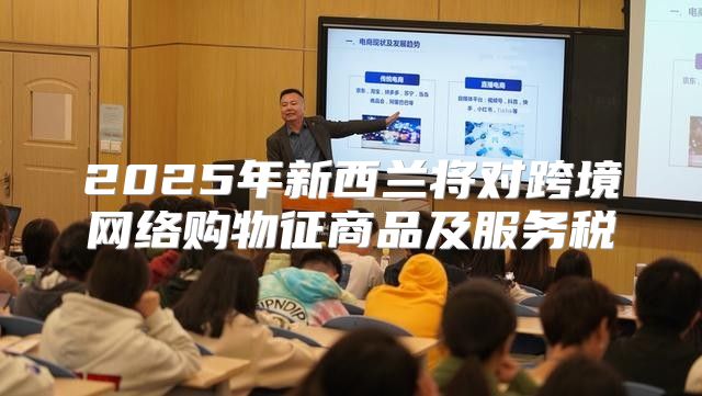 2025年新西兰将对跨境网络购物征商品及服务税