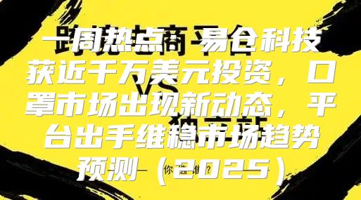 一周热点：易仓科技获近千万美元投资，口罩市场出现新动态，平台出手维稳市场趋势预测2025