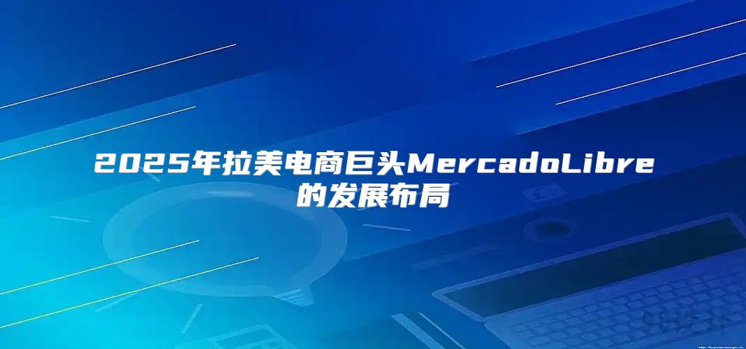 2025年拉美电商巨头MercadoLibre的发展布局