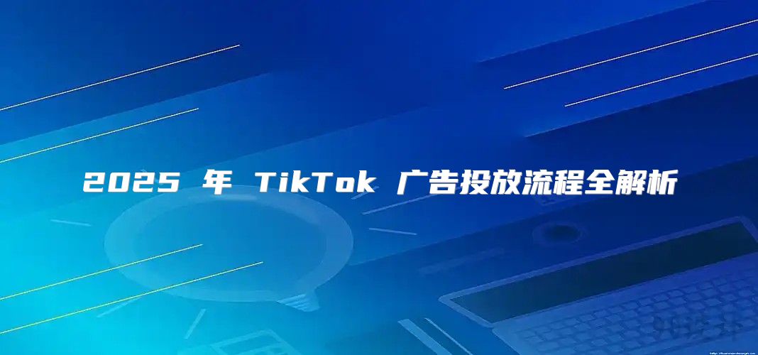 2025 年 TikTok 广告投放流程全解析