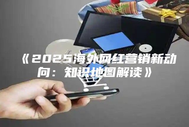 2025海外网红营销新动向：知识地图解读