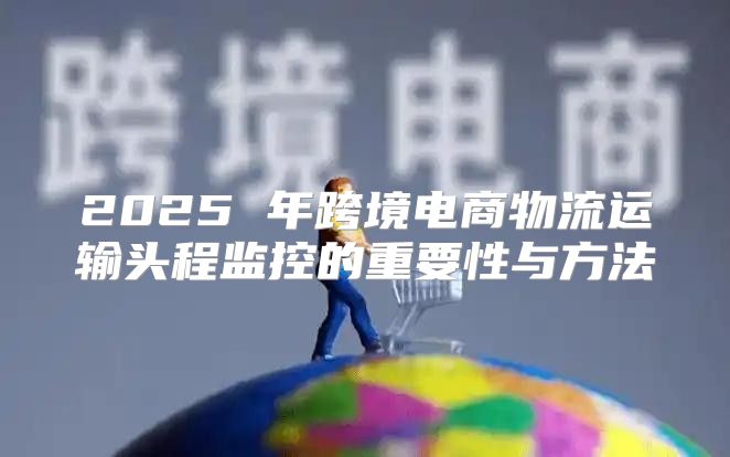2025 年跨境电商物流运输头程监控的重要性与方法