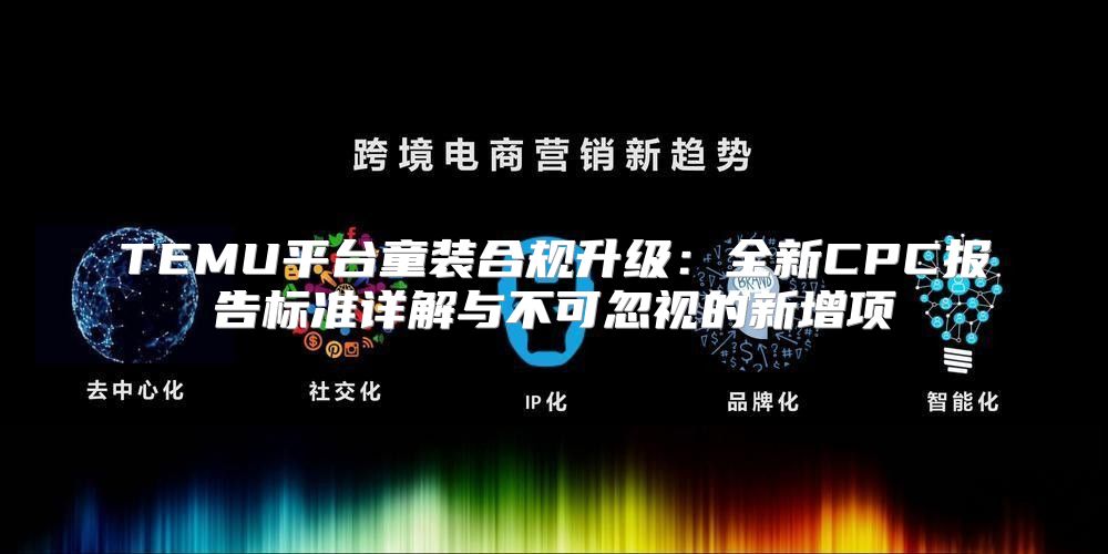 TEMU平台童装合规升级：全新CPC报告标准详解与不可忽视的新增项