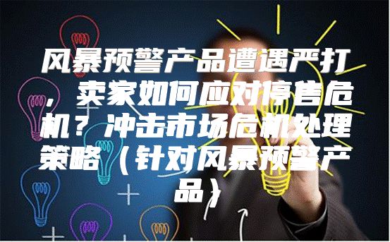 风暴预警产品遭遇严打，卖家如何应对停售危机？冲击市场危机处理策略针对风暴预警产品