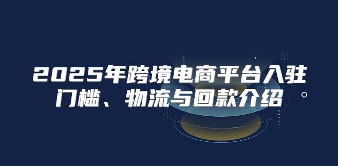 2025年跨境电商平台入驻门槛、物流与回款介绍