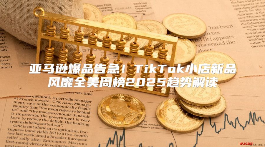 亚马逊爆品告急！TikTok小店新品风靡全美周榜2025趋势解读