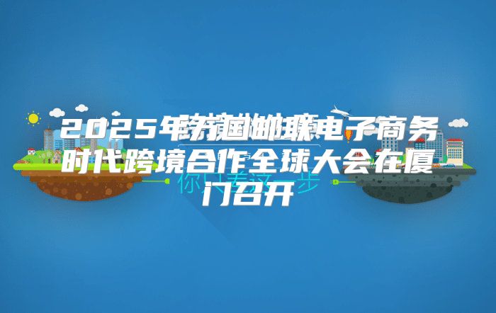 2025年万国邮联电子商务时代跨境合作全球大会在厦门召开