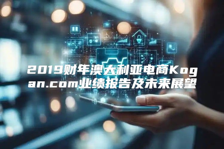 2019财年澳大利亚电商Kogan.com业绩报告及未来展望