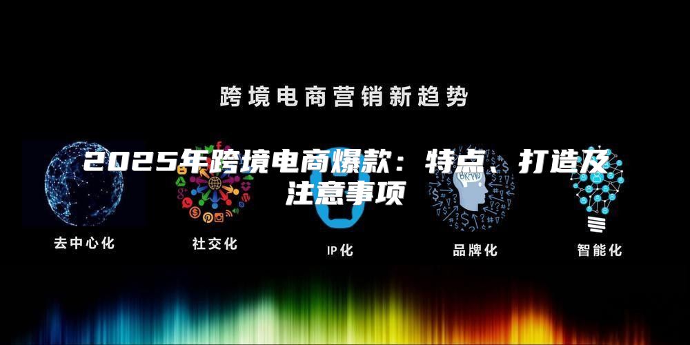 2025年跨境电商爆款：特点、打造及注意事项