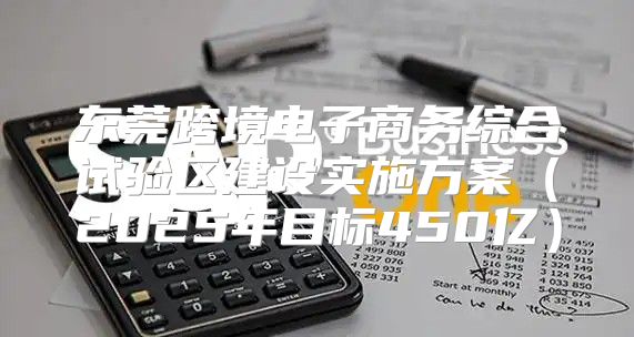 东莞跨境电子商务综合试验区建设实施方案2025年目标450亿