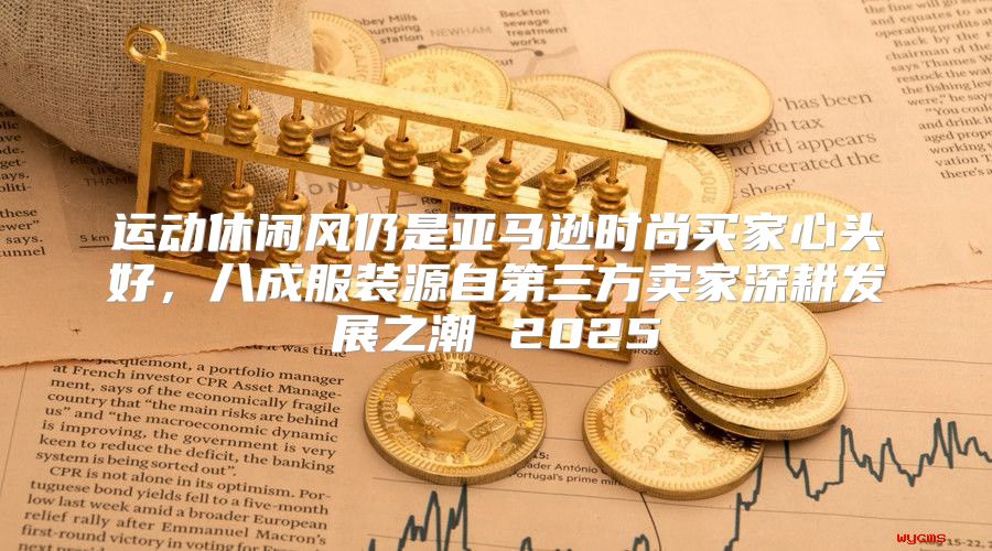 运动休闲风仍是亚马逊时尚买家心头好，八成服装源自第三方卖家深耕发展之潮 2025