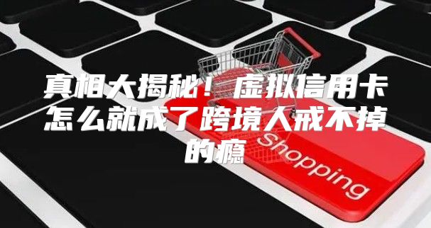 真相大揭秘！虚拟信用卡怎么就成了跨境人戒不掉的瘾