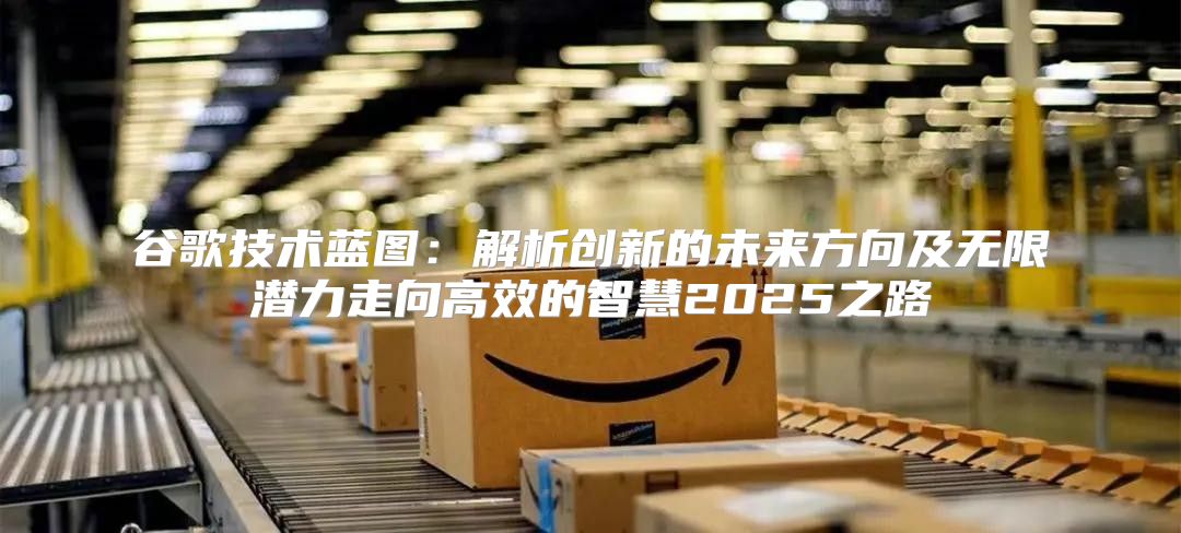 谷歌技术蓝图：解析创新的未来方向及无限潜力走向高效的智慧2025之路