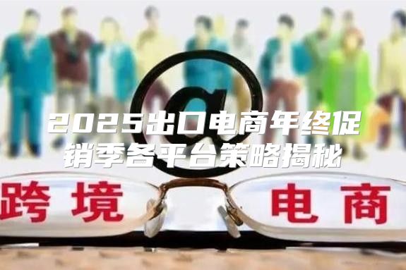 2025出口电商年终促销季各平台策略揭秘