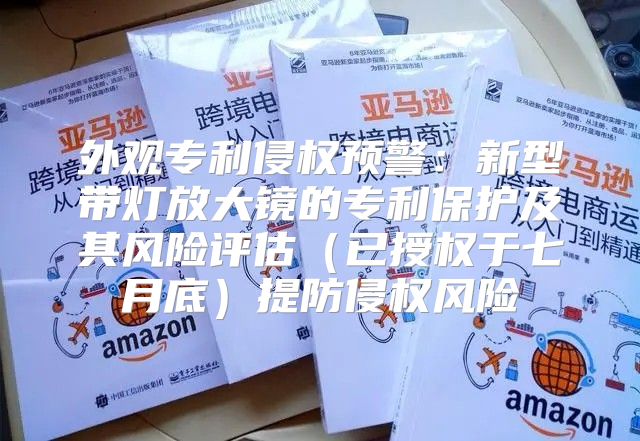 外观专利侵权预警：新型带灯放大镜的专利保护及其风险评估已授权于七月底提防侵权风险