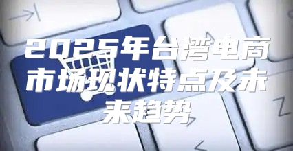 2025年台湾电商市场现状特点及未来趋势