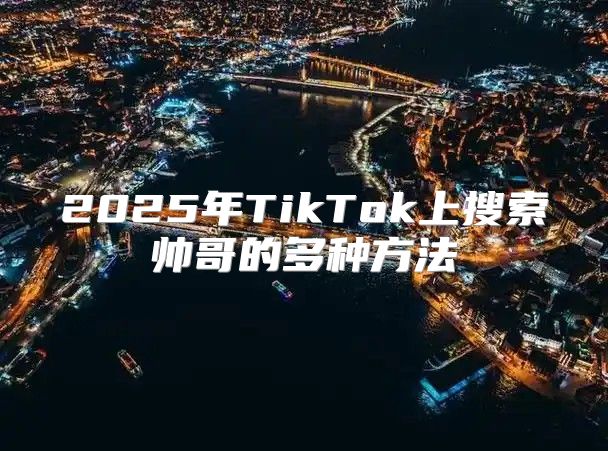 2025年TikTok上搜索帅哥的多种方法