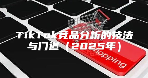 TikTok竞品分析的技法与门道2025年