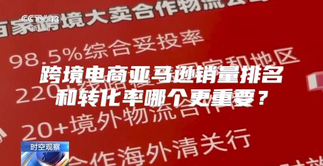 跨境电商亚马逊销量排名和转化率哪个更重要？