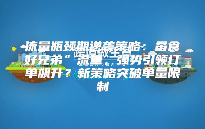 流量瓶颈期逆袭策略：蚕食好兄弟”流量，强势引领订单飙升？新策略突破单量限制