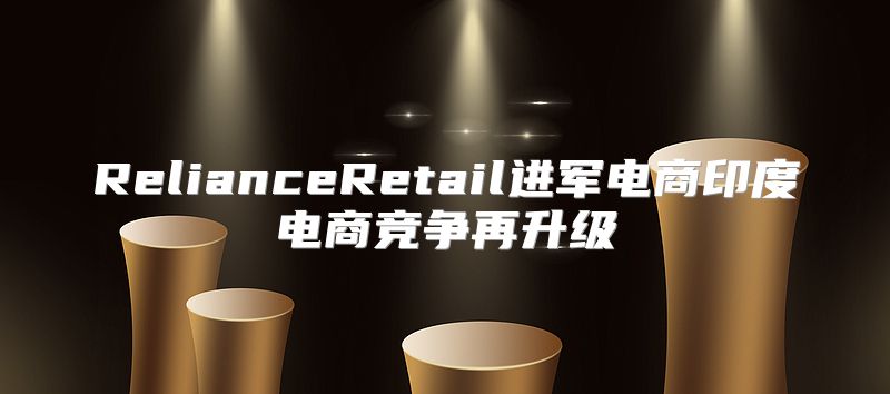 RelianceRetail进军电商印度电商竞争再升级